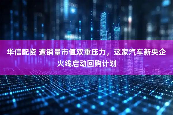 华信配资 遭销量市值双重压力，这家汽车新央企火线启动回购计划