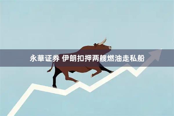 永華证券 伊朗扣押两艘燃油走私船